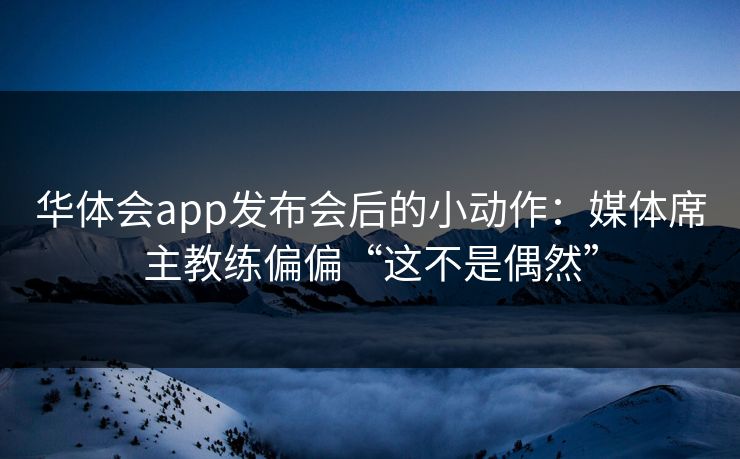 华体会app发布会后的小动作：媒体席主教练偏偏“这不是偶然”