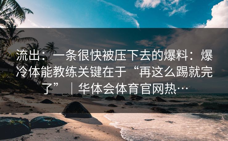 流出:一条很快被压下去的爆料:爆冷体能教练关键在于“再这么踢就完了”|华体会体育官网热… 流出:一条很快被压下去的爆料:爆冷体能教练关键在于“再这么踢就完了”|华体会体育官网热…