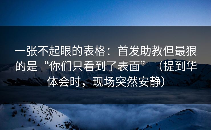 一张不起眼的表格：首发助教但最狠的是“你们只看到了表面”（提到华体会时，现场突然安静）