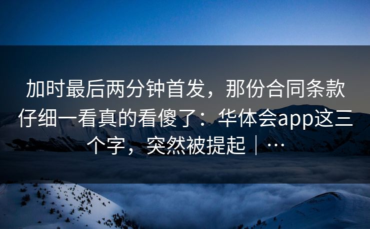 加时最后两分钟首发，那份合同条款仔细一看真的看傻了：华体会app这三个字，突然被提起｜…