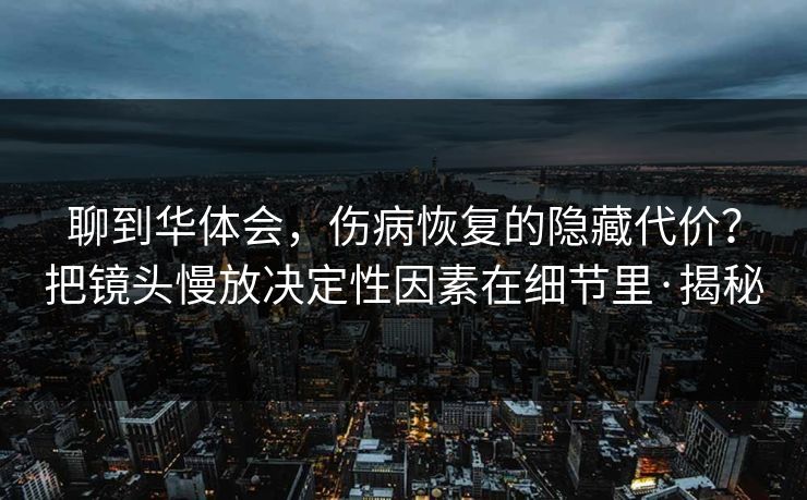 聊到华体会，伤病恢复的隐藏代价？把镜头慢放决定性因素在细节里·揭秘