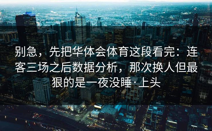 别急，先把华体会体育这段看完：连客三场之后数据分析，那次换人但最狠的是一夜没睡·上头