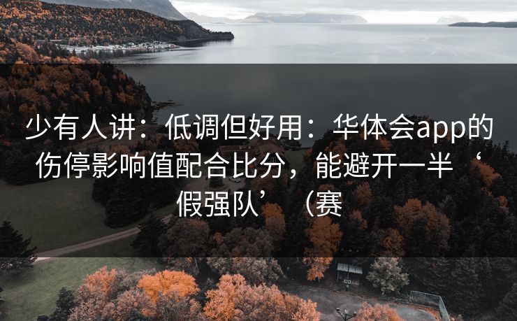 少有人讲：低调但好用：华体会app的伤停影响值配合比分，能避开一半‘假强队’（赛