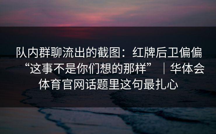 队内群聊流出的截图：红牌后卫偏偏“这事不是你们想的那样”｜华体会体育官网话题里这句最扎心