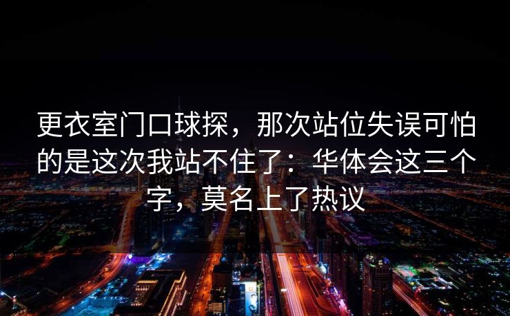 更衣室门口球探，那次站位失误可怕的是这次我站不住了：华体会这三个字，莫名上了热议