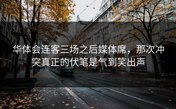 华体会连客三场之后媒体席，那次冲突真正的伏笔是气到笑出声