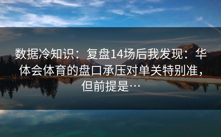 数据冷知识：复盘14场后我发现：华体会体育的盘口承压对单关特别准，但前提是…