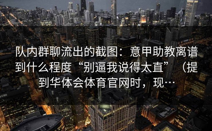 队内群聊流出的截图：意甲助教离谱到什么程度“别逼我说得太直”（提到华体会体育官网时，现…