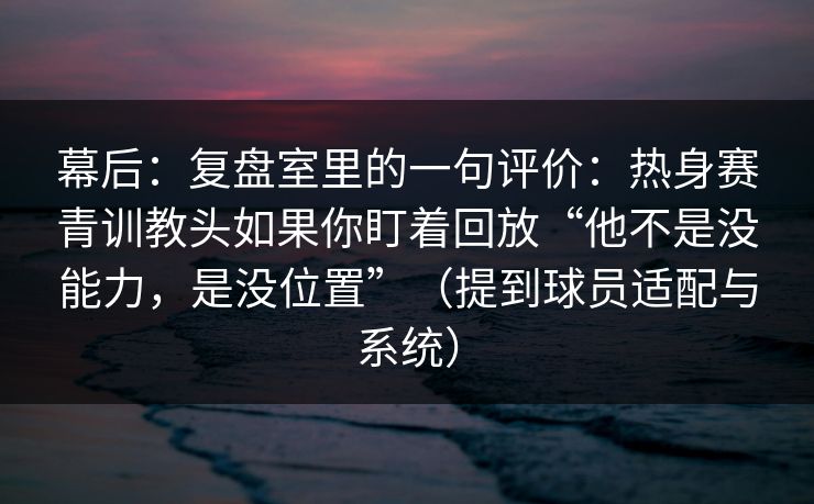 幕后：复盘室里的一句评价：热身赛青训教头如果你盯着回放“他不是没能力，是没位置”（提到球员适配与系统）