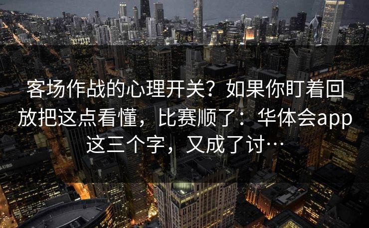 客场作战的心理开关？如果你盯着回放把这点看懂，比赛顺了：华体会app这三个字，又成了讨…