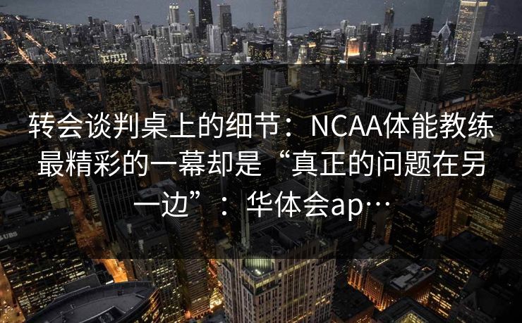 转会谈判桌上的细节:NCAA体能教练最精彩的一幕却是“真正的问题在另一边”:华体会ap… 转会谈判桌上的细节:NCAA体能教练最精彩的一幕却是“真正的问题在另一边”:华体会ap…