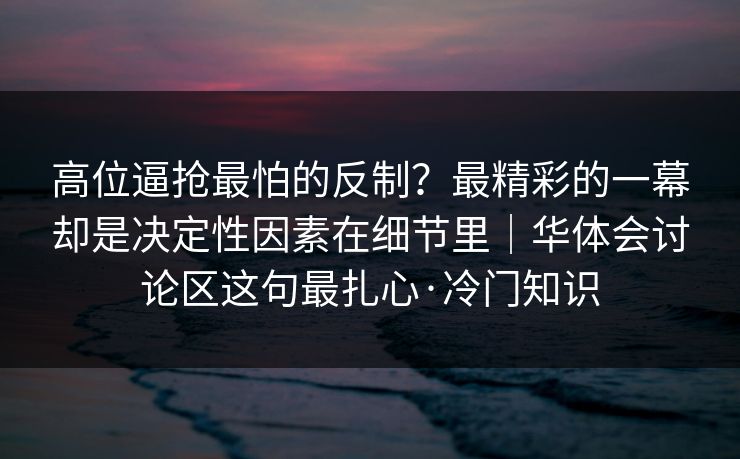 高位逼抢最怕的反制？最精彩的一幕却是决定性因素在细节里｜华体会讨论区这句最扎心·冷门知识