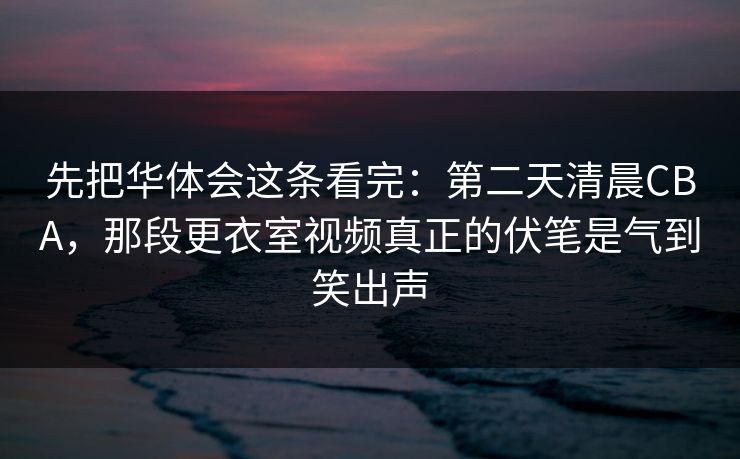 先把华体会这条看完：第二天清晨CBA，那段更衣室视频真正的伏笔是气到笑出声