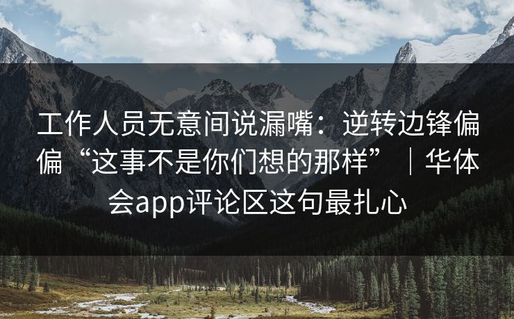工作人员无意间说漏嘴：逆转边锋偏偏“这事不是你们想的那样”｜华体会app评论区这句最扎心