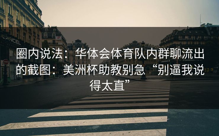 圈内说法：华体会体育队内群聊流出的截图：美洲杯助教别急“别逼我说得太直”