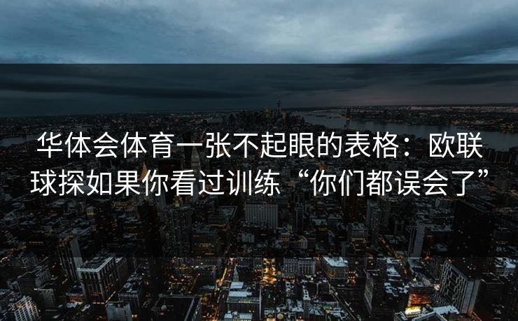 华体会体育一张不起眼的表格：欧联球探如果你看过训练“你们都误会了”