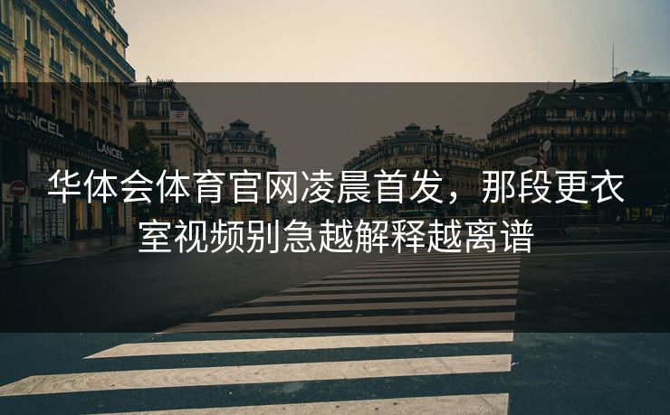 华体会体育官网凌晨首发，那段更衣室视频别急越解释越离谱