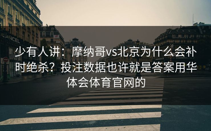 少有人讲：摩纳哥vs北京为什么会补时绝杀？投注数据也许就是答案用华体会体育官网的