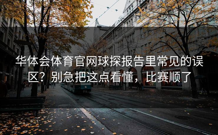 华体会体育官网球探报告里常见的误区？别急把这点看懂，比赛顺了