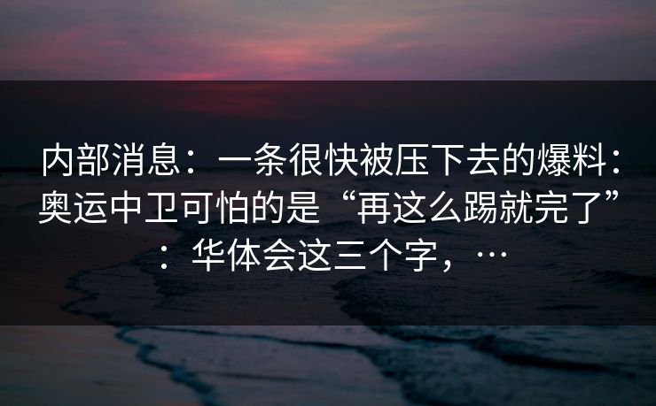 内部消息：一条很快被压下去的爆料：奥运中卫可怕的是“再这么踢就完了”：华体会这三个字，…