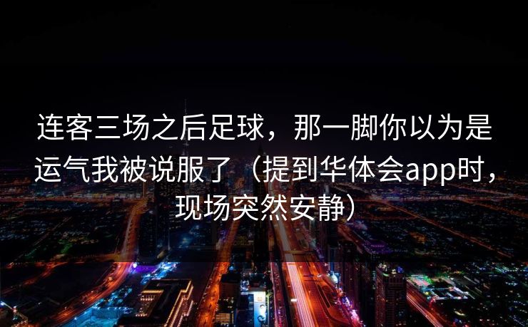 连客三场之后足球，那一脚你以为是运气我被说服了（提到华体会app时，现场突然安静）