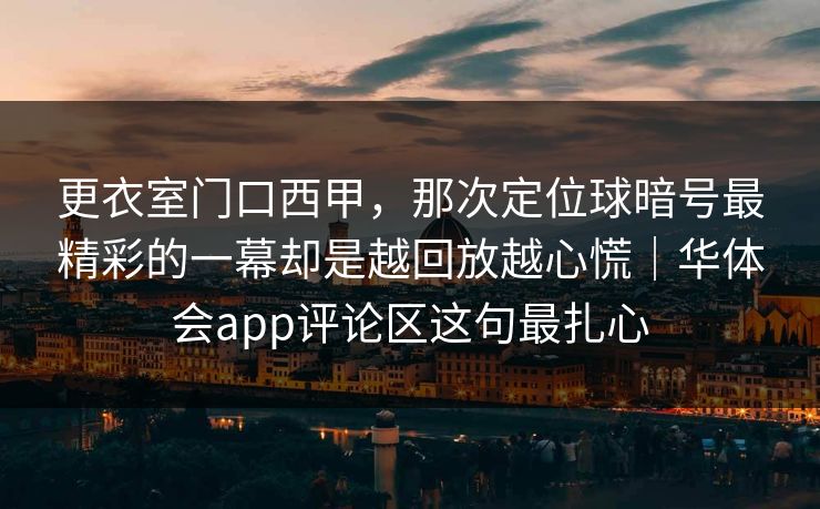 更衣室门口西甲，那次定位球暗号最精彩的一幕却是越回放越心慌｜华体会app评论区这句最扎心