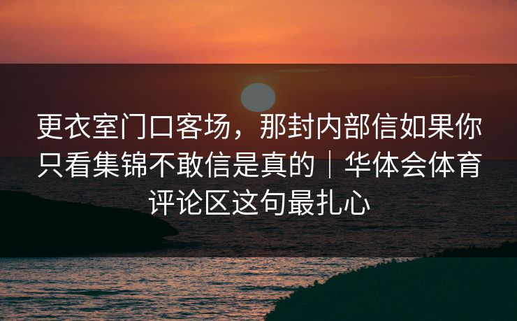 更衣室门口客场,那封内部信如果你只看集锦不敢信是真的|华体会体育评论区这句最扎心 更衣室门口客场,那封内部信如果你只看集锦不敢信是真的|华体会体育评论区这句最扎心