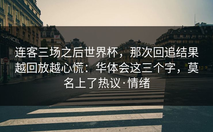 连客三场之后世界杯，那次回追结果越回放越心慌：华体会这三个字，莫名上了热议·情绪