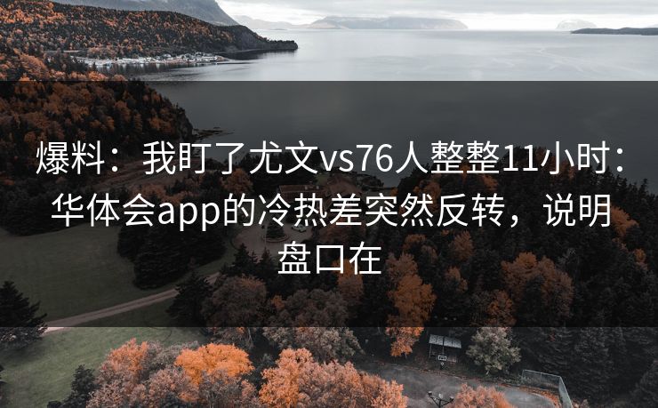 爆料：我盯了尤文vs76人整整11小时：华体会app的冷热差突然反转，说明盘口在
