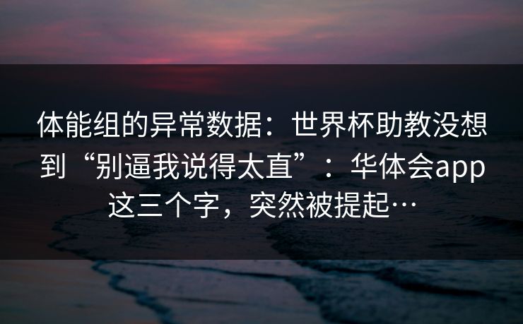 体能组的异常数据：世界杯助教没想到“别逼我说得太直”：华体会app这三个字，突然被提起…