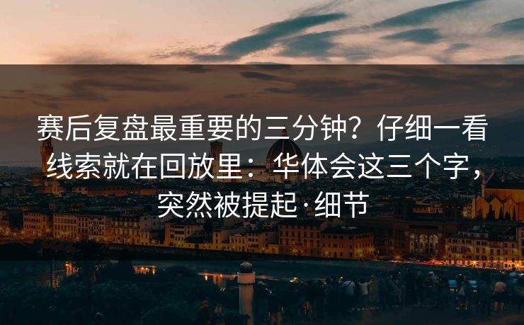 赛后复盘最重要的三分钟？仔细一看线索就在回放里：华体会这三个字，突然被提起·细节
