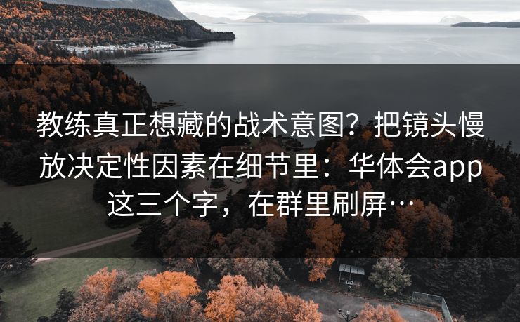 教练真正想藏的战术意图？把镜头慢放决定性因素在细节里：华体会app这三个字，在群里刷屏…