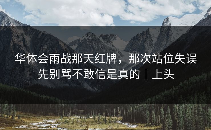 华体会雨战那天红牌，那次站位失误先别骂不敢信是真的｜上头