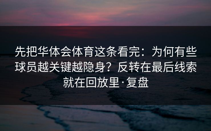 先把华体会体育这条看完:为何有些球员越关键越隐身?反转在最后线索就在回放里·复盘 先把华体会体育这条看完:为何有些球员越关键越隐身?反转在最后线索就在回放里·复盘