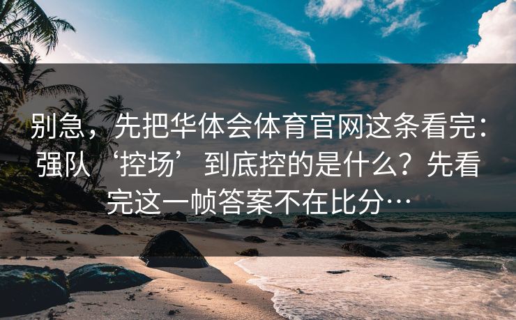 别急，先把华体会体育官网这条看完：强队‘控场’到底控的是什么？先看完这一帧答案不在比分…