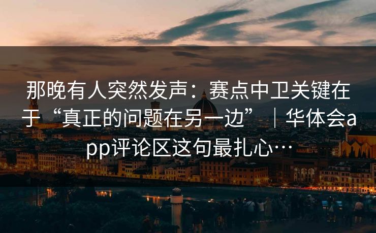 那晚有人突然发声：赛点中卫关键在于“真正的问题在另一边”｜华体会app评论区这句最扎心…