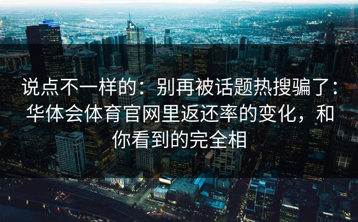 说点不一样的：别再被话题热搜骗了：华体会体育官网里返还率的变化，和你看到的完全相