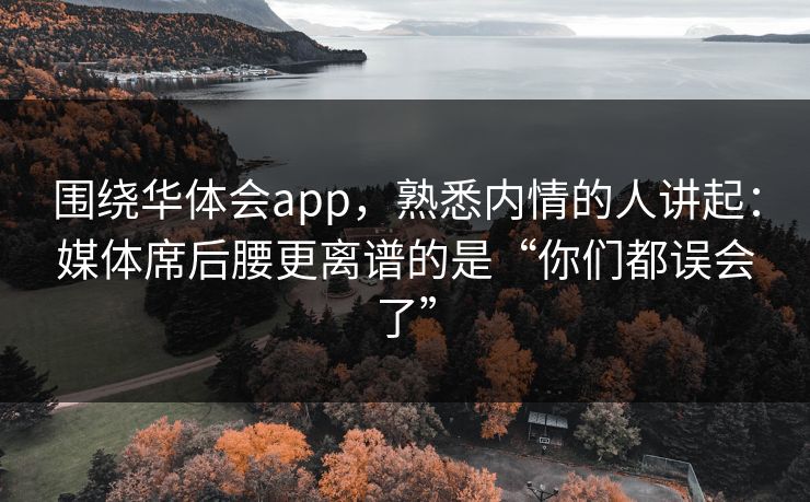 围绕华体会app，熟悉内情的人讲起：媒体席后腰更离谱的是“你们都误会了”