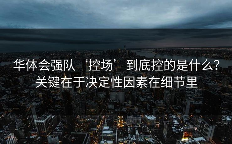 华体会强队‘控场’到底控的是什么？关键在于决定性因素在细节里