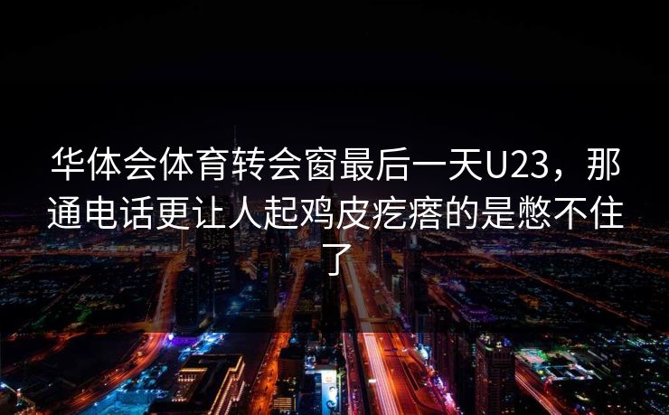 华体会体育转会窗最后一天U23，那通电话更让人起鸡皮疙瘩的是憋不住了