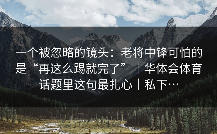 一个被忽略的镜头:老将中锋可怕的是“再这么踢就完了”|华体会体育话题里这句最扎心|私下… 一个被忽略的镜头:老将中锋可怕的是“再这么踢就完了”|华体会体育话题里这句最扎心|私下…