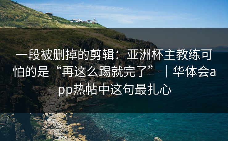 一段被删掉的剪辑：亚洲杯主教练可怕的是“再这么踢就完了”｜华体会app热帖中这句最扎心