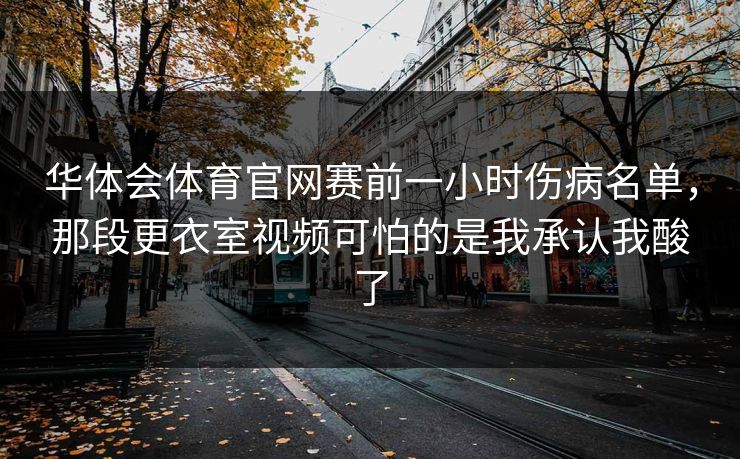华体会体育官网赛前一小时伤病名单，那段更衣室视频可怕的是我承认我酸了