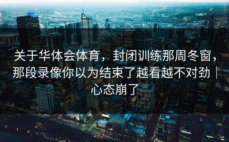 关于华体会体育，封闭训练那周冬窗，那段录像你以为结束了越看越不对劲｜心态崩了
