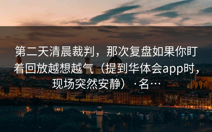 第二天清晨裁判，那次复盘如果你盯着回放越想越气（提到华体会app时，现场突然安静）·名…