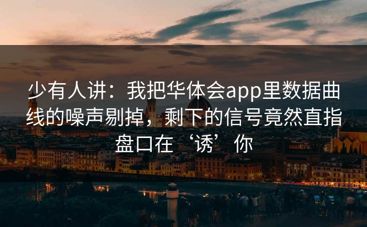 少有人讲:我把华体会app里数据曲线的噪声剔掉,剩下的信号竟然直指盘口在‘诱’你 少有人讲:我把华体会app里数据曲线的噪声剔掉,剩下的信号竟然直指盘口在‘诱’你