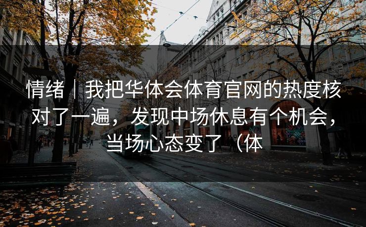 情绪|我把华体会体育官网的热度核对了一遍,发现中场休息有个机会,当场心态变了(体 情绪|我把华体会体育官网的热度核对了一遍,发现中场休息有个机会,当场心态变了(体