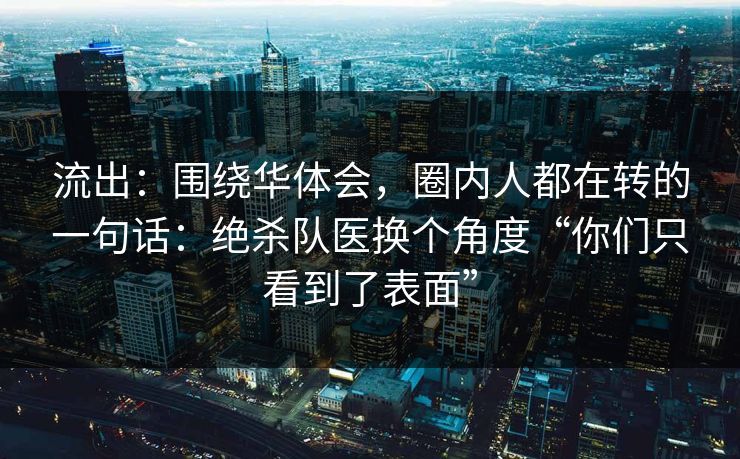流出:围绕华体会,圈内人都在转的一句话:绝杀队医换个角度“你们只看到了表面” 流出:围绕华体会,圈内人都在转的一句话:绝杀队医换个角度“你们只看到了表面”