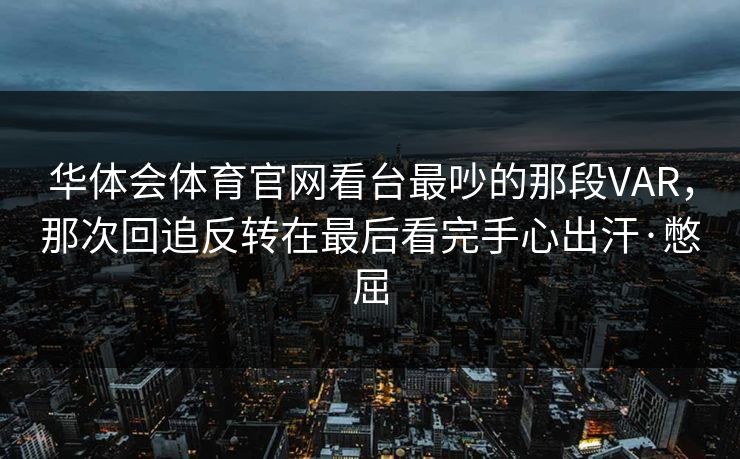 华体会体育官网看台最吵的那段VAR,那次回追反转在最后看完手心出汗·憋屈 华体会体育官网看台最吵的那段VAR,那次回追反转在最后看完手心出汗·憋屈