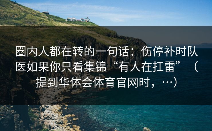 圈内人都在转的一句话：伤停补时队医如果你只看集锦“有人在扛雷”（提到华体会体育官网时，…）